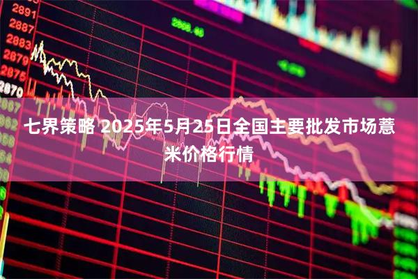 七界策略 2025年5月25日全国主要批发市场薏米价格行情