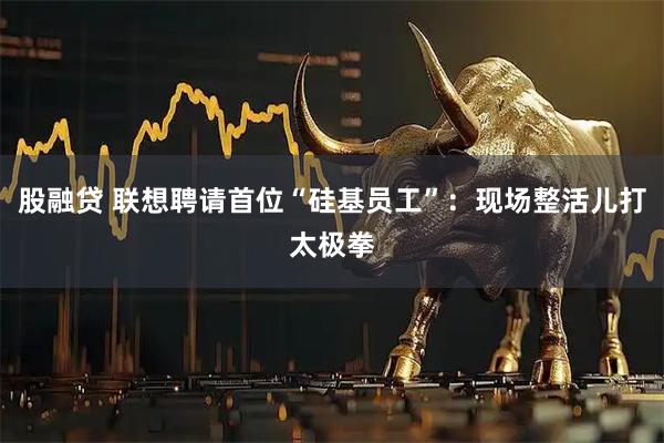 股融贷 联想聘请首位“硅基员工”：现场整活儿打太极拳