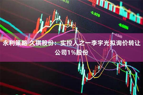 永利策略 久祺股份：实控人之一李宇光拟询价转让公司1%股份