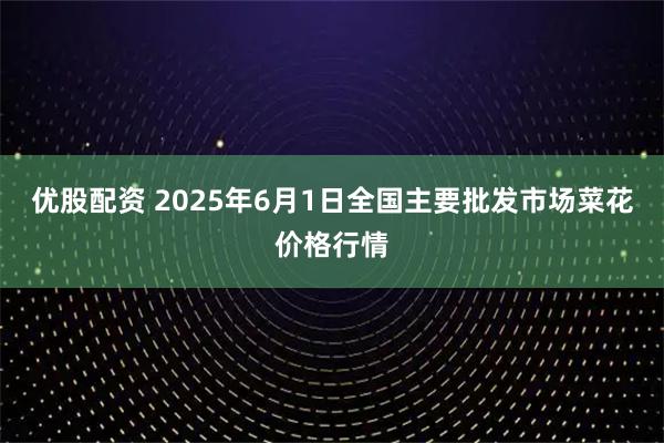 优股配资 2025年6月1日全国主要批发市场菜花价格行情