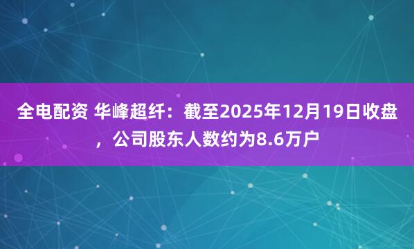 全电配资 华峰超纤：截至2025年12月19日收盘，公司股东人数约为8.6万户
