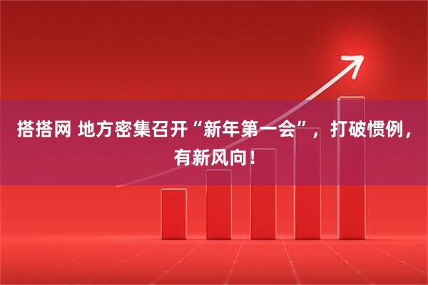搭搭网 地方密集召开“新年第一会”，打破惯例，有新风向！