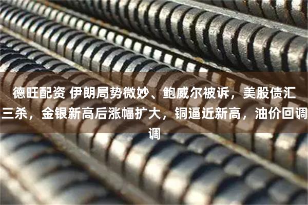 德旺配资 伊朗局势微妙、鲍威尔被诉，美股债汇三杀，金银新高后涨幅扩大，铜逼近新高，油价回调