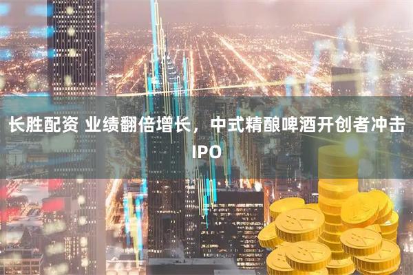 长胜配资 业绩翻倍增长，中式精酿啤酒开创者冲击IPO