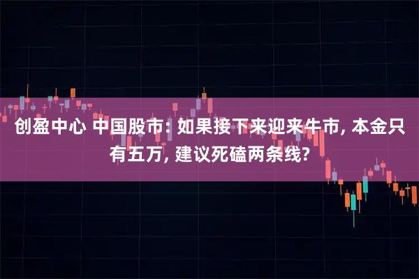 创盈中心 中国股市: 如果接下来迎来牛市, 本金只有五万, 建议死磕两条线?