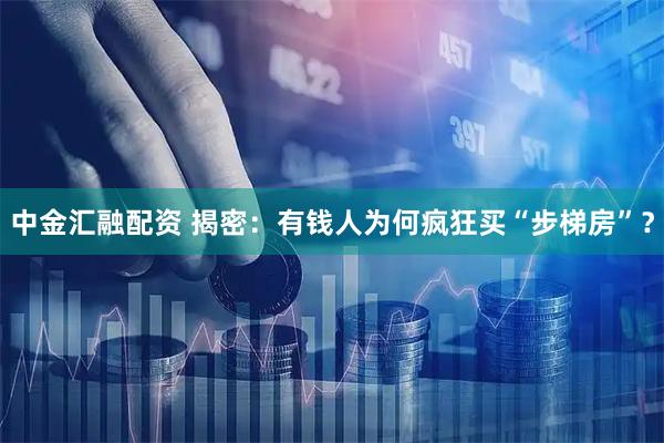 中金汇融配资 揭密：有钱人为何疯狂买“步梯房”？