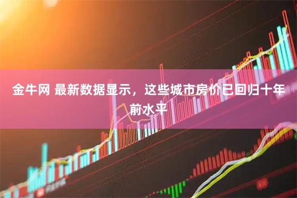 金牛网 最新数据显示，这些城市房价已回归十年前水平