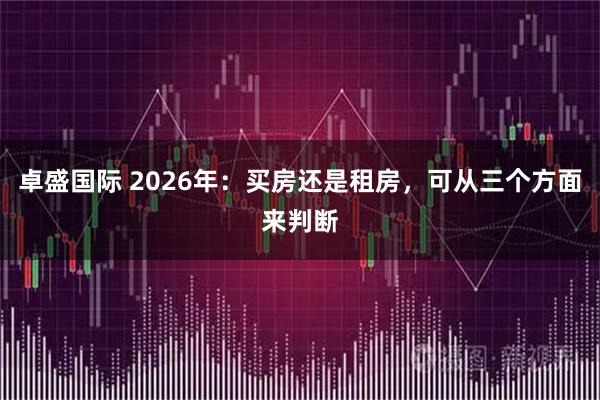 卓盛国际 2026年：买房还是租房，可从三个方面来判断