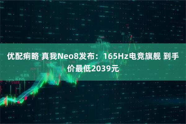 优配痢略 真我Neo8发布：165Hz电竞旗舰 到手价最低2039元